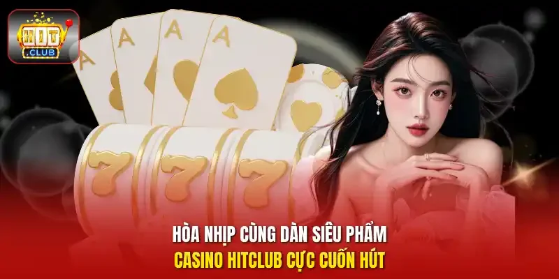 Hòa nhịp cùng dàn siêu phẩm casino HitClub cực cuốn hút